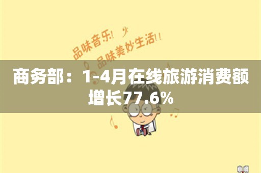 商务部：1-4月在线旅游消费额增长77.6%