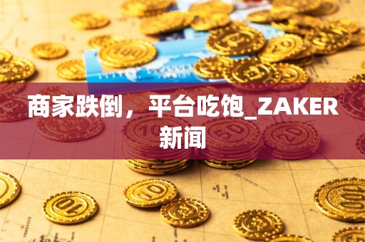 商家跌倒，平台吃饱_ZAKER新闻