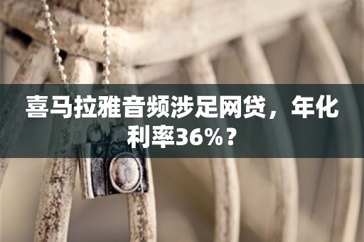 喜马拉雅音频涉足网贷，年化利率36%？