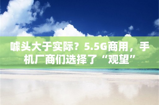 噱头大于实际？5.5G商用，手机厂商们选择了“观望”