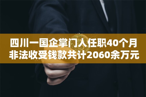 四川一国企掌门人任职40个月 非法收受钱款共计2060余万元 月均受贿51万元