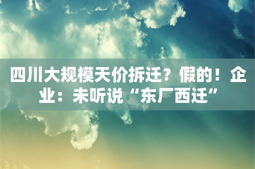 四川大规模天价拆迁？假的！企业：未听说“东厂西迁”