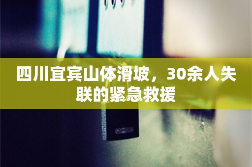 四川宜宾山体滑坡，30余人失联的紧急救援