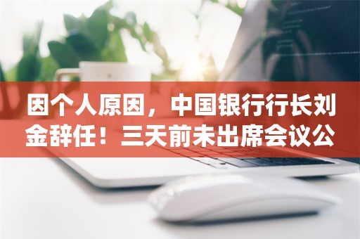 因个人原因，中国银行行长刘金辞任！三天前未出席会议公告引关注_ZAKER新闻