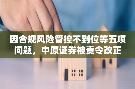 因合规风险管控不到位等五项问题，中原证券被责令改正