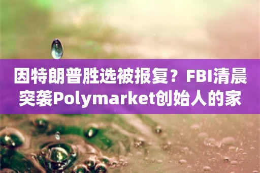 因特朗普胜选被报复？FBI清晨突袭Polymarket创始人的家并没收手机