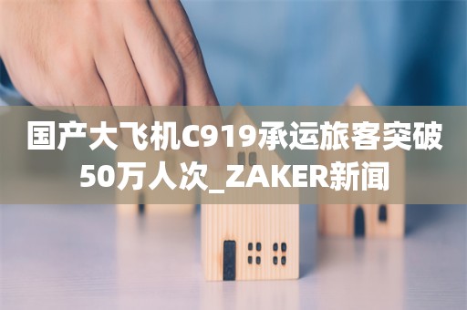 国产大飞机C919承运旅客突破50万人次_ZAKER新闻