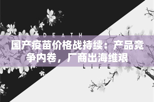 国产疫苗价格战持续：产品竞争内卷，厂商出海维艰