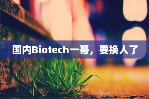 国内Biotech一哥，要换人了