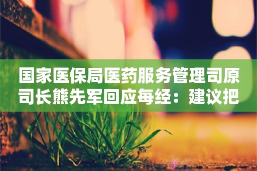 国家医保局医药服务管理司原司长熊先军回应每经：建议把治疗费用较高的罕见病纳入特病保障范围