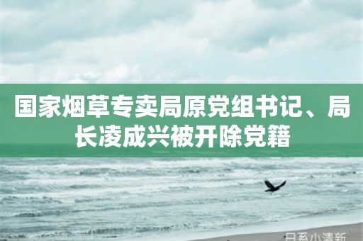 国家烟草专卖局原党组书记、局长凌成兴被开除党籍
