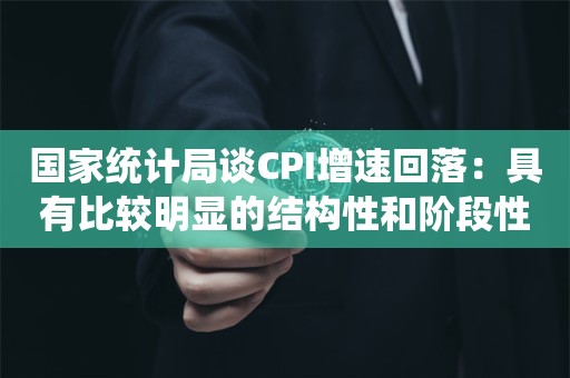 国家统计局谈CPI增速回落：具有比较明显的结构性和阶段性特征，有望在低位温和回升