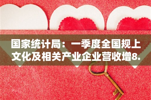 国家统计局：一季度全国规上文化及相关产业企业营收增8.5%