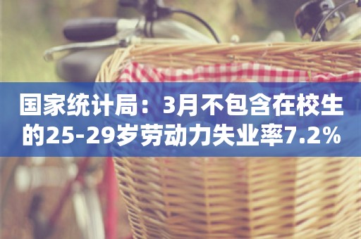 国家统计局：3月不包含在校生的25-29岁劳动力失业率7.2%，较上月升0.8个百分点