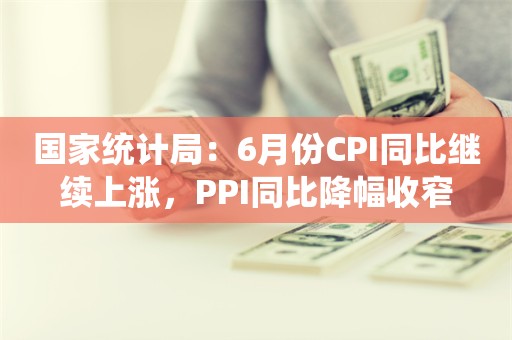 国家统计局：6月份CPI同比继续上涨，PPI同比降幅收窄