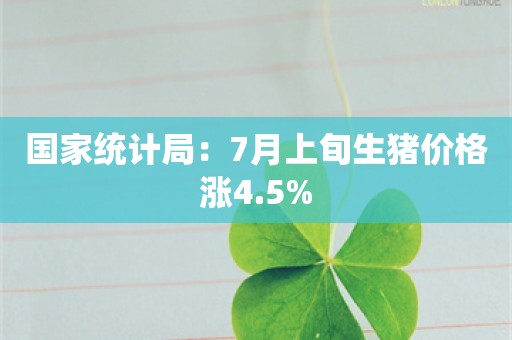 国家统计局：7月上旬生猪价格涨4.5%