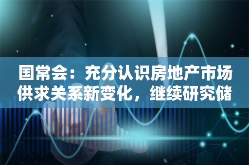 国常会：充分认识房地产市场供求关系新变化，继续研究储备新的去库存、稳市场政策措施