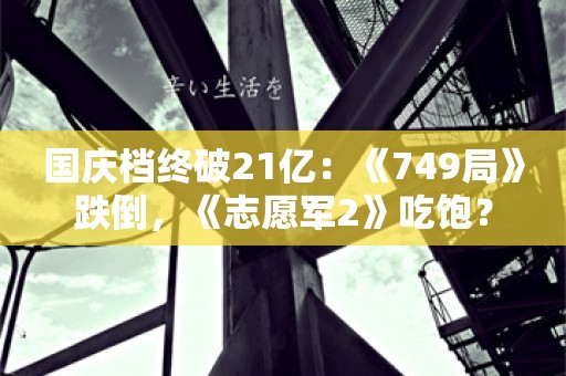 国庆档终破21亿：《749局》跌倒，《志愿军2》吃饱？