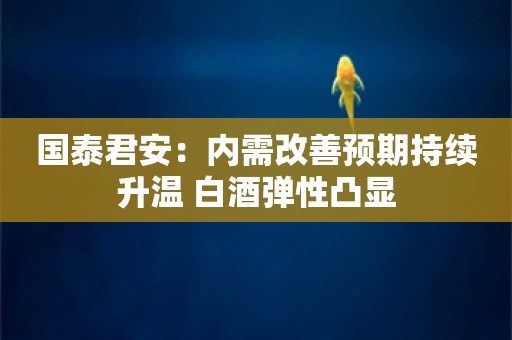 国泰君安：内需改善预期持续升温 白酒弹性凸显