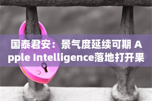 国泰君安：景气度延续可期 Apple Intelligence落地打开果链成长空间