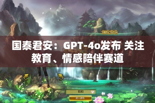 国泰君安：GPT-4o发布 关注教育、情感陪伴赛道