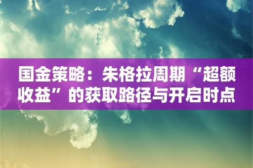 国金策略：朱格拉周期“超额收益”的获取路径与开启时点