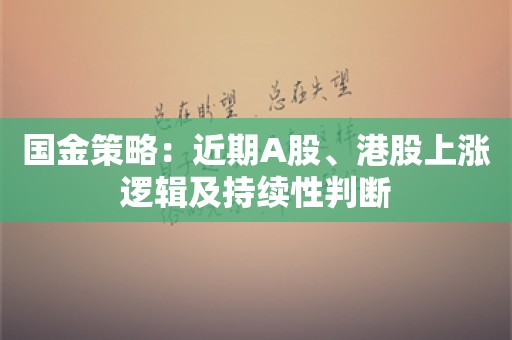 国金策略：近期A股、港股上涨逻辑及持续性判断