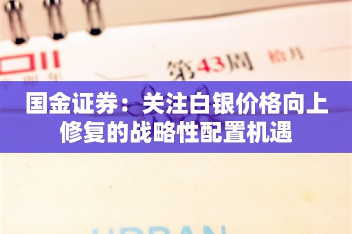 国金证券：关注白银价格向上修复的战略性配置机遇