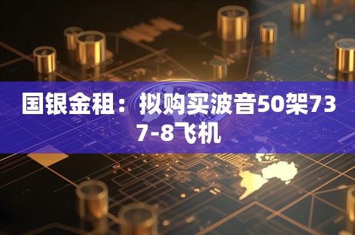 国银金租：拟购买波音50架737-8飞机