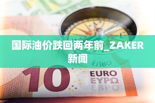 国际油价跌回两年前_ZAKER新闻