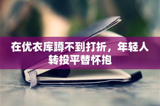 在优衣库蹲不到打折，年轻人转投平替怀抱