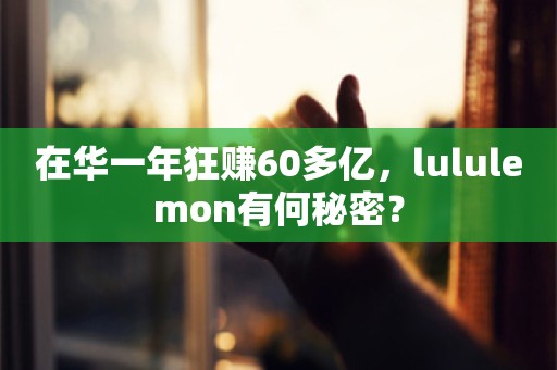 在华一年狂赚60多亿，lululemon有何秘密？