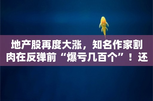 地产股再度大涨，知名作家割肉在反弹前“爆亏几百个”！还能涨多少？