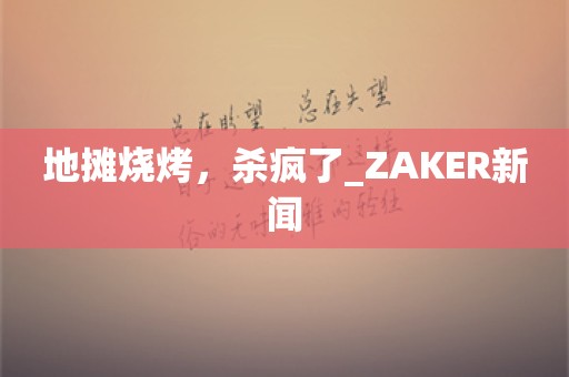 地摊烧烤，杀疯了_ZAKER新闻