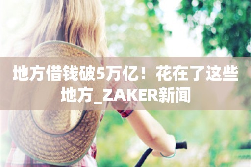 地方借钱破5万亿！花在了这些地方_ZAKER新闻