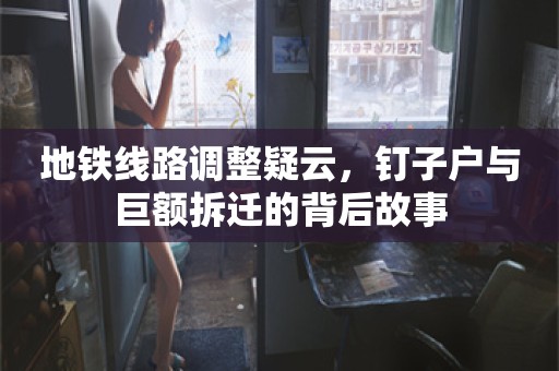 地铁线路调整疑云，钉子户与巨额拆迁的背后故事