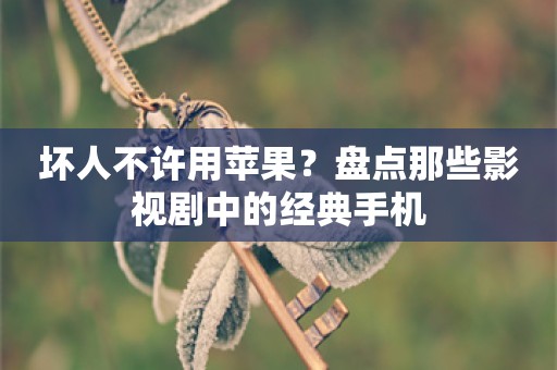 坏人不许用苹果？盘点那些影视剧中的经典手机