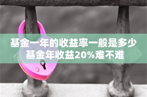 基金一年的收益率一般是多少 基金年收益20%难不难