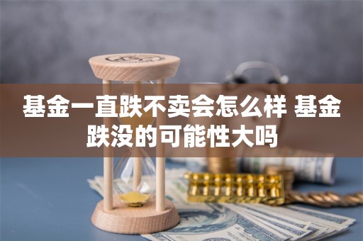 基金一直跌不卖会怎么样 基金跌没的可能性大吗