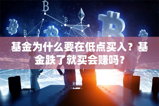 基金为什么要在低点买入？基金跌了就买会赚吗？