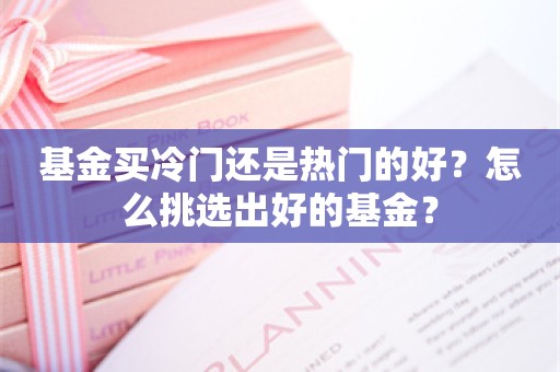 基金买冷门还是热门的好？怎么挑选出好的基金？