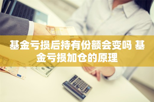 基金亏损后持有份额会变吗 基金亏损加仓的原理