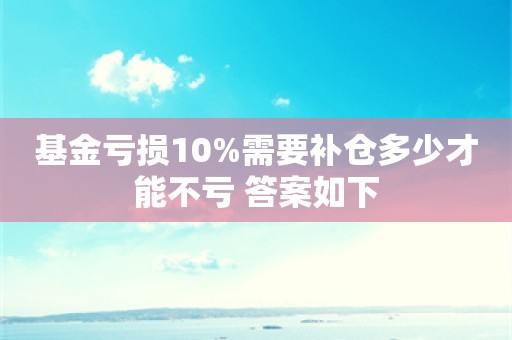 基金亏损10%需要补仓多少才能不亏 答案如下