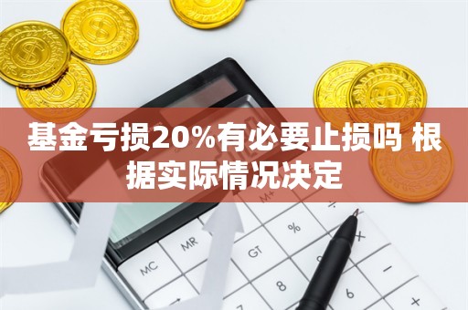 基金亏损20%有必要止损吗 根据实际情况决定