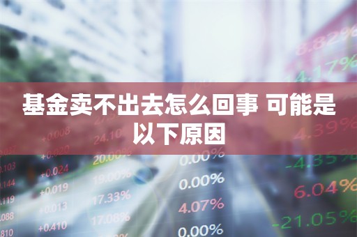 基金卖不出去怎么回事 可能是以下原因