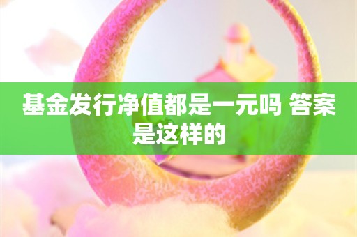 基金发行净值都是一元吗 答案是这样的