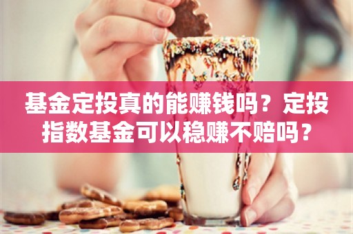 基金定投真的能赚钱吗？定投指数基金可以稳赚不赔吗？