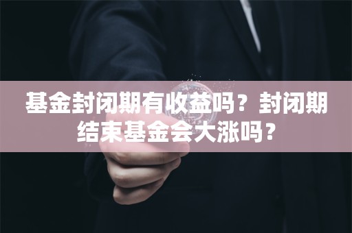 基金封闭期有收益吗？封闭期结束基金会大涨吗？