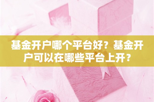 基金开户哪个平台好？基金开户可以在哪些平台上开？