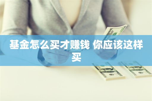 基金怎么买才赚钱 你应该这样买